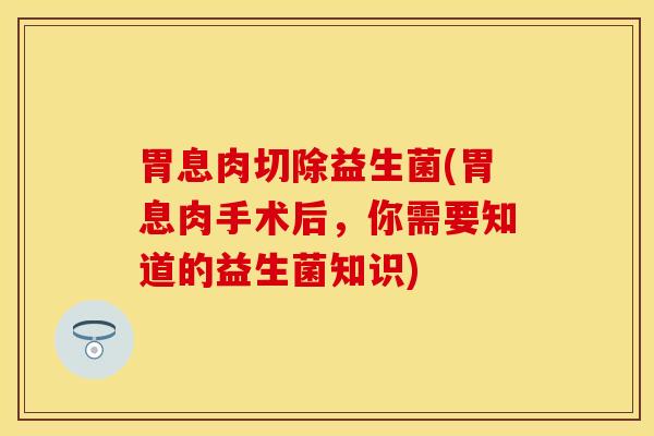 胃息肉切除益生菌(胃息肉手术后，你需要知道的益生菌知识)