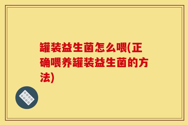 罐装益生菌怎么喂(正确喂养罐装益生菌的方法)