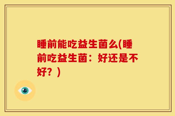 睡前能吃益生菌么(睡前吃益生菌：好还是不好？)