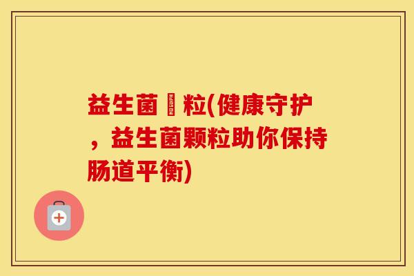 益生菌顆粒(健康守护，益生菌颗粒助你保持肠道平衡)
