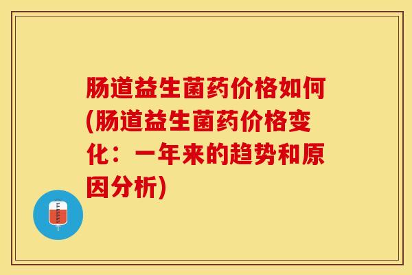 肠道益生菌药价格如何(肠道益生菌药价格变化：一年来的趋势和原因分析)