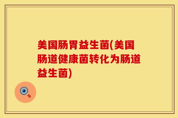 美国肠胃益生菌(美国肠道健康菌转化为肠道益生菌)