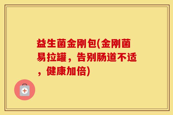 益生菌金刚包(金刚菌易拉罐，告别肠道不适，健康加倍)