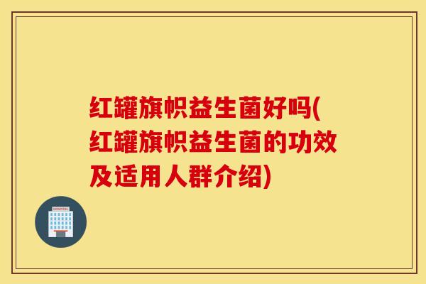 红罐旗帜益生菌好吗(红罐旗帜益生菌的功效及适用人群介绍)