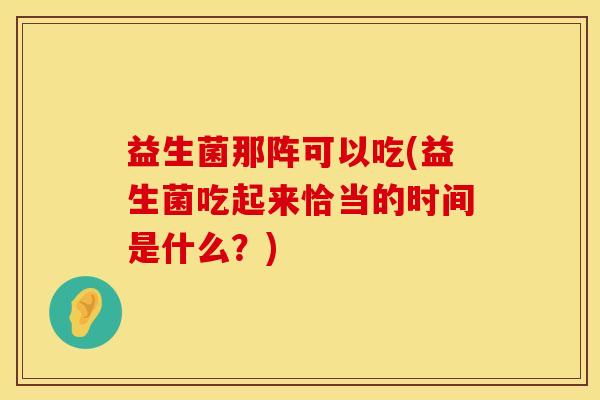 益生菌那阵可以吃(益生菌吃起来恰当的时间是什么？)