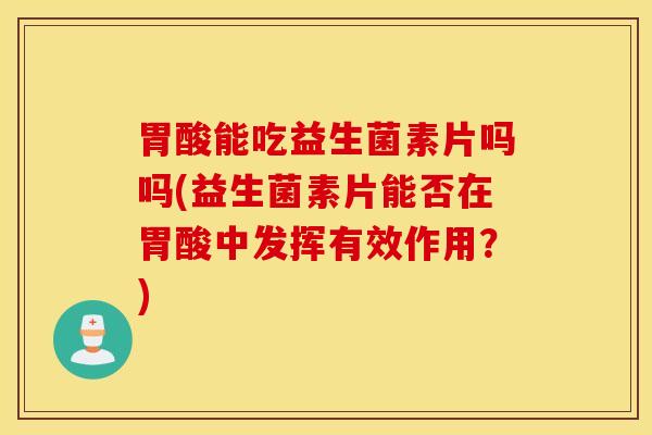 胃酸能吃益生菌素片吗吗(益生菌素片能否在胃酸中发挥有效作用？)