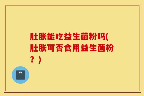 肚胀能吃益生菌粉吗(肚胀可否食用益生菌粉？)