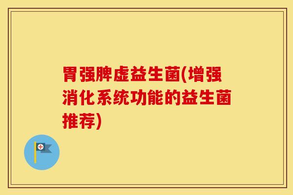 胃强脾虚益生菌(增强消化系统功能的益生菌推荐)