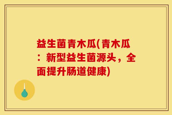 益生菌青木瓜(青木瓜：新型益生菌源头，全面提升肠道健康)