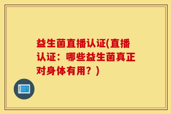 益生菌直播认证(直播认证：哪些益生菌真正对身体有用？)