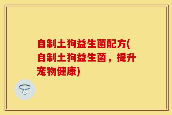 自制土狗益生菌配方(自制土狗益生菌，提升宠物健康)