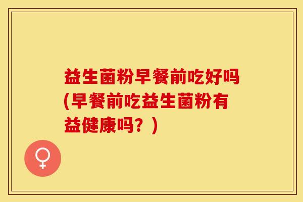 益生菌粉早餐前吃好吗(早餐前吃益生菌粉有益健康吗？)