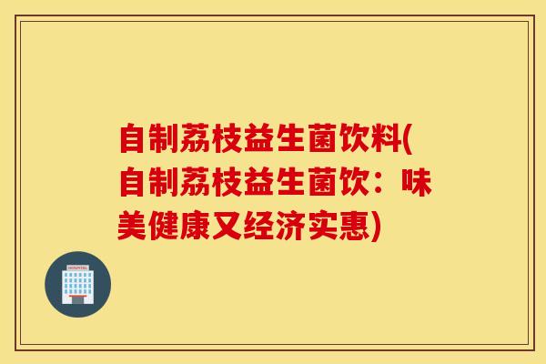 自制荔枝益生菌饮料(自制荔枝益生菌饮：味美健康又经济实惠)