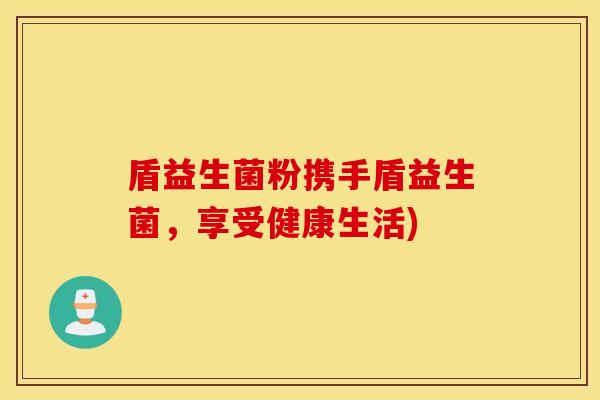 盾益生菌粉携手盾益生菌，享受健康生活)