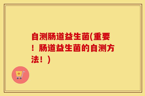 自测肠道益生菌(重要！肠道益生菌的自测方法！)