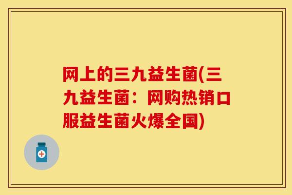 网上的三九益生菌(三九益生菌：网购热销口服益生菌火爆全国)
