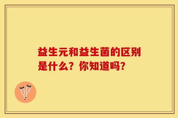 益生元和益生菌的区别是什么？你知道吗？