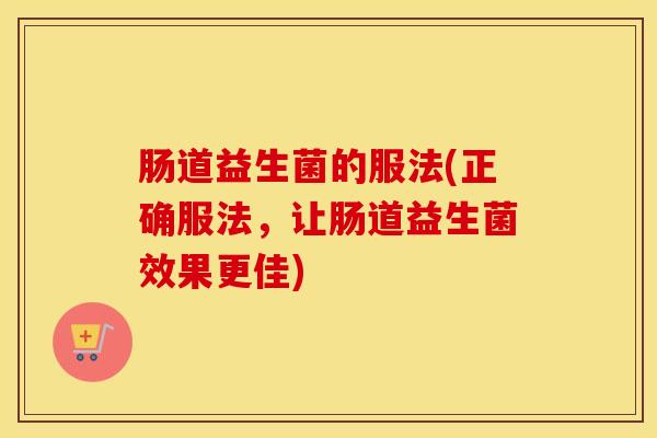 肠道益生菌的服法(正确服法，让肠道益生菌效果更佳)