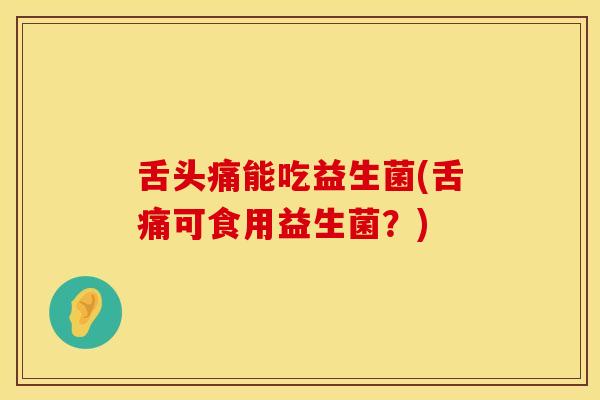 舌头痛能吃益生菌(舌痛可食用益生菌？)
