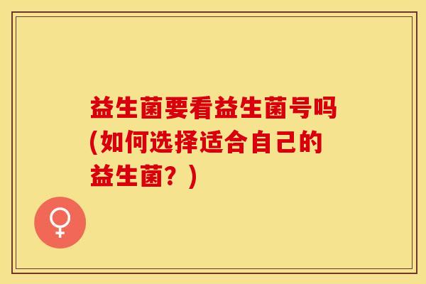 益生菌要看益生菌号吗(如何选择适合自己的益生菌？)