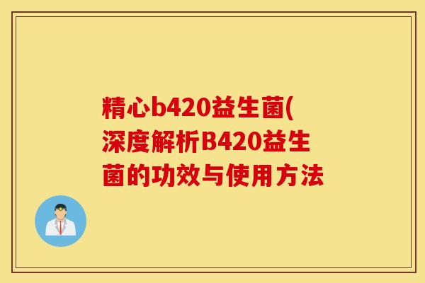 精心b420益生菌(深度解析B420益生菌的功效与使用方法