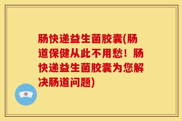 肠快递益生菌胶囊(肠道保健从此不用愁！肠快递益生菌胶囊为您解决肠道问题)