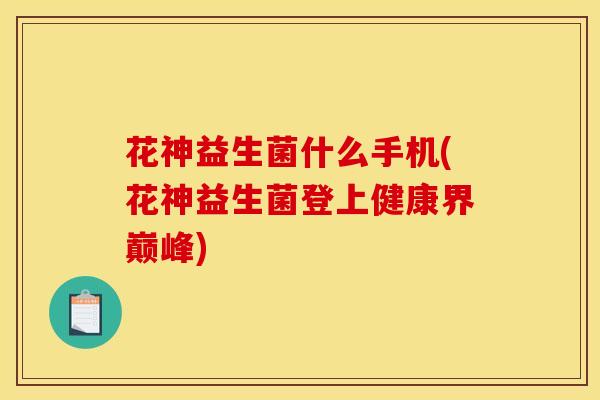 花神益生菌什么手机(花神益生菌登上健康界巅峰)