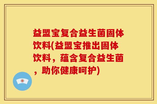 益盟宝复合益生菌固体饮料(益盟宝推出固体饮料，蕴含复合益生菌，助你健康呵护)