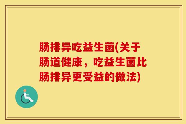 肠排异吃益生菌(关于肠道健康，吃益生菌比肠排异更受益的做法)