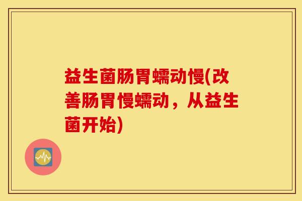 益生菌肠胃蠕动慢(改善肠胃慢蠕动，从益生菌开始)