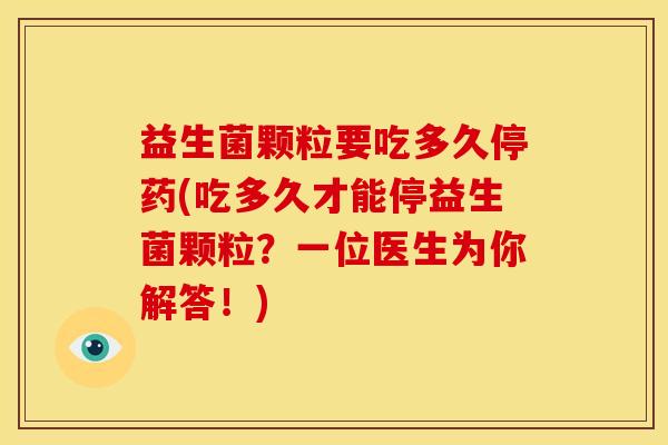益生菌颗粒要吃多久停药(吃多久才能停益生菌颗粒？一位医生为你解答！)