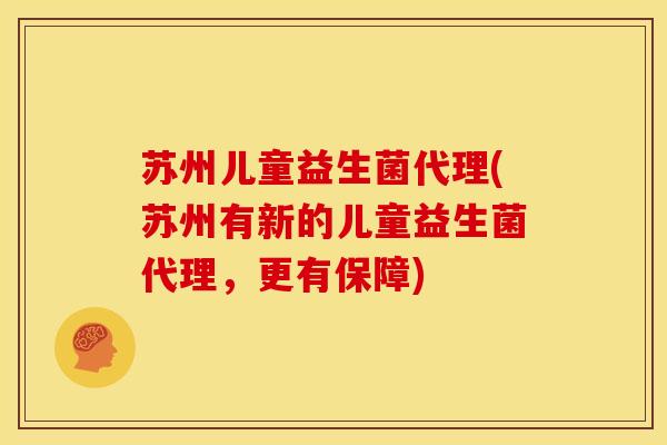 苏州儿童益生菌代理(苏州有新的儿童益生菌代理，更有保障)