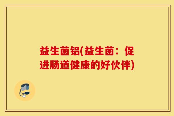 益生菌铝(益生菌：促进肠道健康的好伙伴)