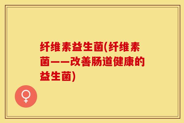 纤维素益生菌(纤维素菌——改善肠道健康的益生菌)