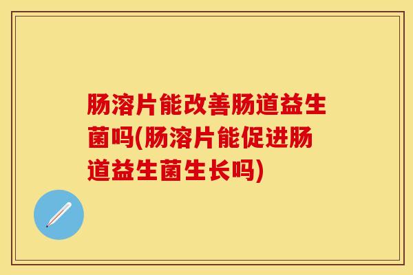 肠溶片能改善肠道益生菌吗(肠溶片能促进肠道益生菌生长吗)