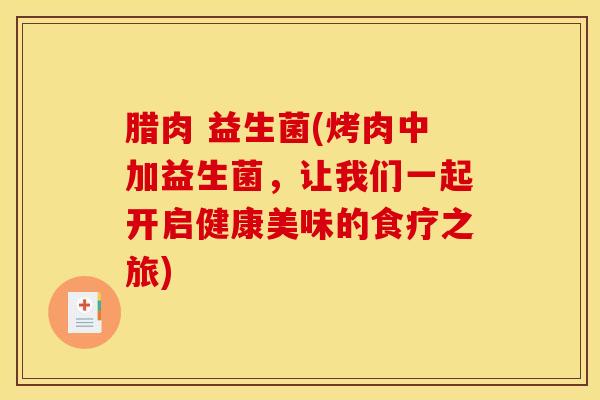 腊肉 益生菌(烤肉中加益生菌，让我们一起开启健康美味的食疗之旅)
