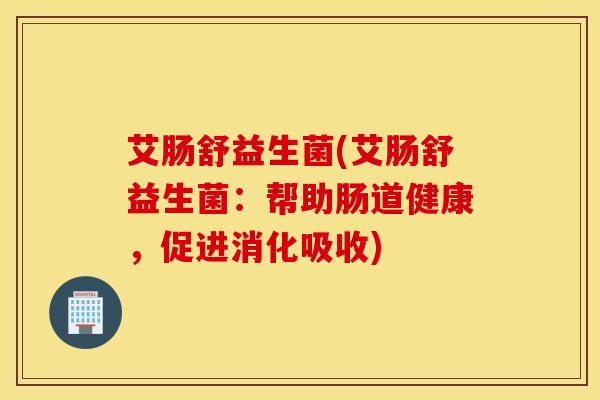 艾肠舒益生菌(艾肠舒益生菌：帮助肠道健康，促进消化吸收)