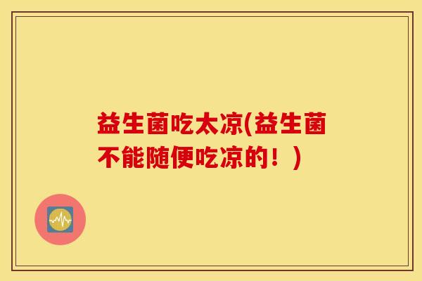 益生菌吃太凉(益生菌不能随便吃凉的！)