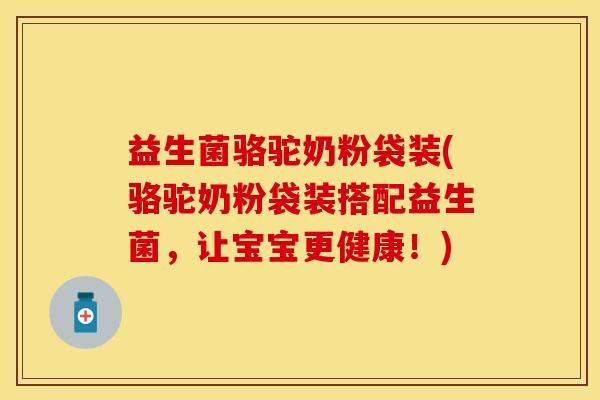 益生菌骆驼奶粉袋装(骆驼奶粉袋装搭配益生菌，让宝宝更健康！)