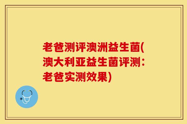 老爸测评澳洲益生菌(澳大利亚益生菌评测：老爸实测效果)