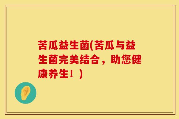 苦瓜益生菌(苦瓜与益生菌完美结合，助您健康养生！)