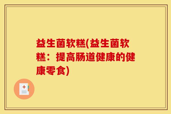 益生菌软糕(益生菌软糕：提高肠道健康的健康零食)