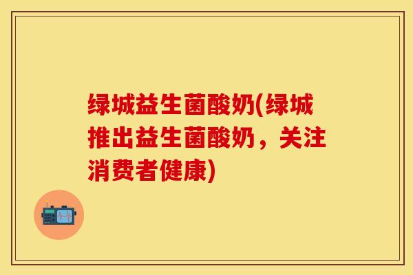 绿城益生菌酸奶(绿城推出益生菌酸奶，关注消费者健康)