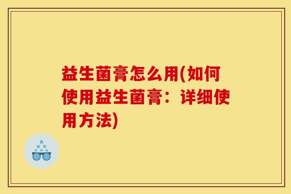 益生菌膏怎么用(如何使用益生菌膏：详细使用方法)