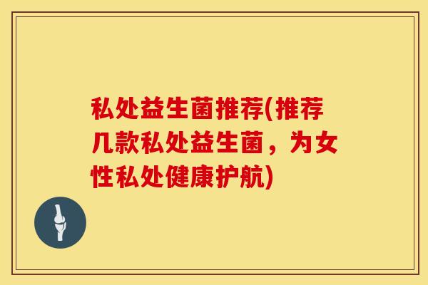 私处益生菌推荐(推荐几款私处益生菌，为女性私处健康护航)