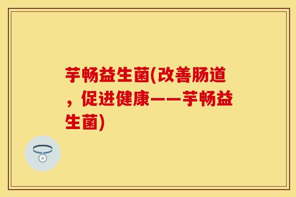 芋畅益生菌(改善肠道，促进健康——芋畅益生菌)