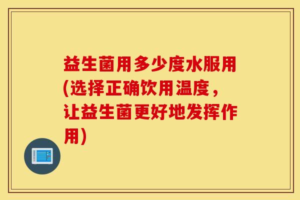 益生菌用多少度水服用(选择正确饮用温度，让益生菌更好地发挥作用)