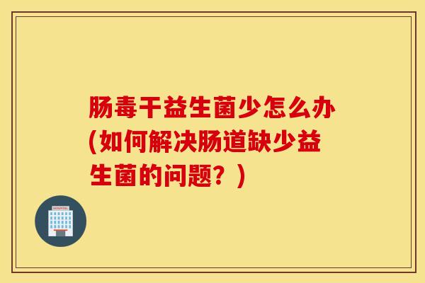 肠毒干益生菌少怎么办(如何解决肠道缺少益生菌的问题？)