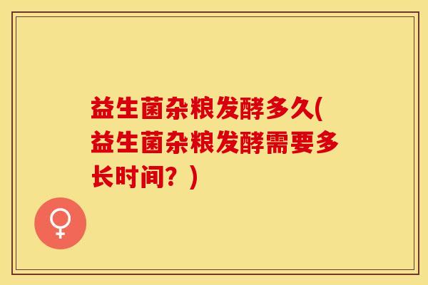 益生菌杂粮发酵多久(益生菌杂粮发酵需要多长时间？)
