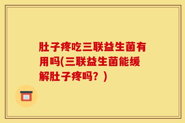 肚子疼吃三联益生菌有用吗(三联益生菌能缓解肚子疼吗？)